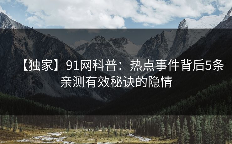 【独家】91网科普：热点事件背后5条亲测有效秘诀的隐情