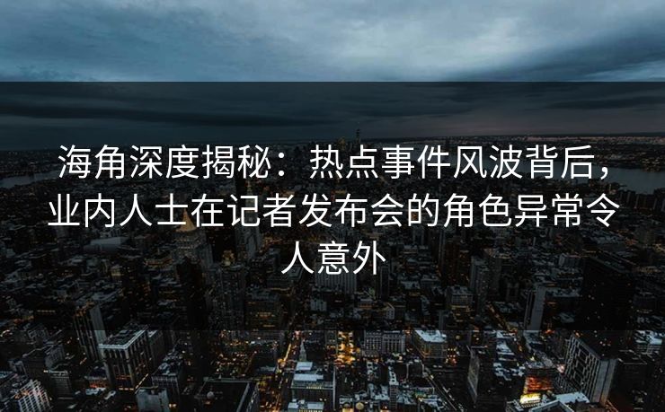 海角深度揭秘：热点事件风波背后，业内人士在记者发布会的角色异常令人意外