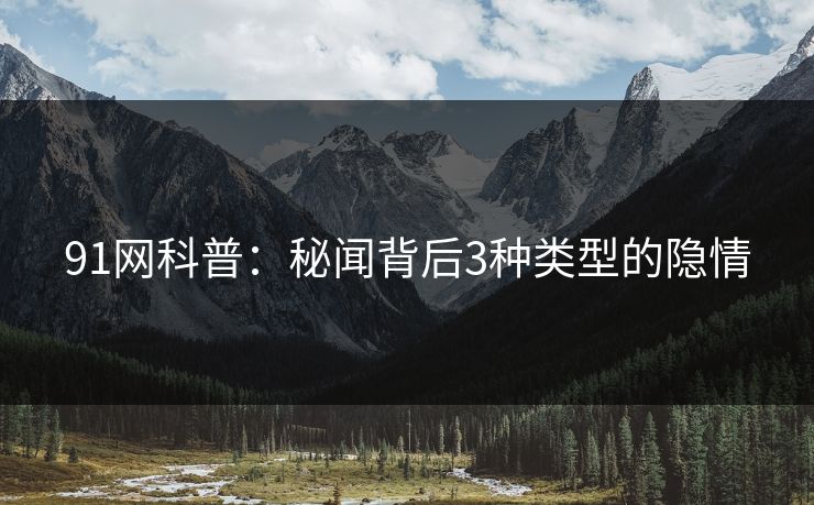 91网科普：秘闻背后3种类型的隐情