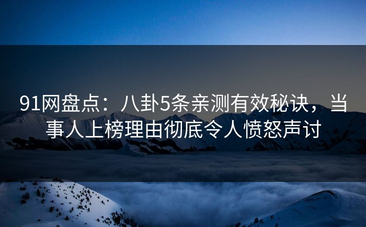 91网盘点：八卦5条亲测有效秘诀，当事人上榜理由彻底令人愤怒声讨