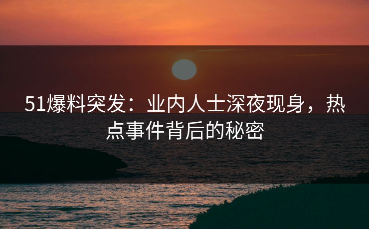 51爆料突发：业内人士深夜现身，热点事件背后的秘密