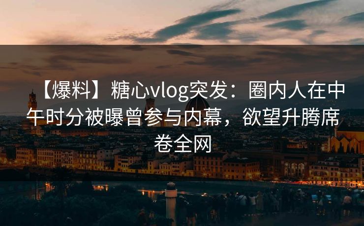 【爆料】糖心vlog突发：圈内人在中午时分被曝曾参与内幕，欲望升腾席卷全网