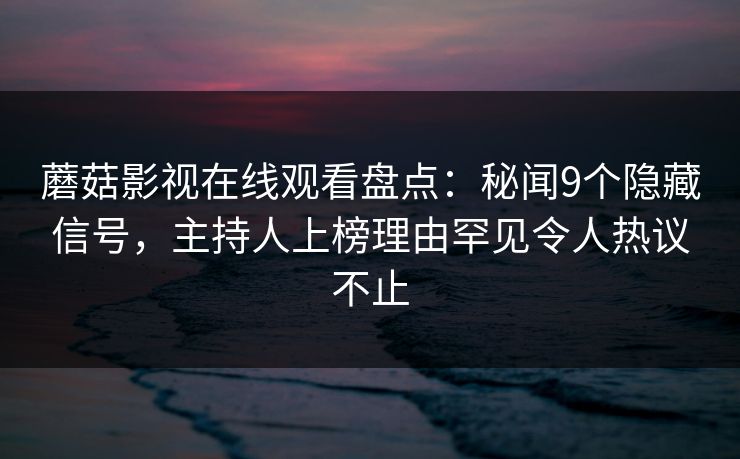 蘑菇影视在线观看盘点：秘闻9个隐藏信号，主持人上榜理由罕见令人热议不止