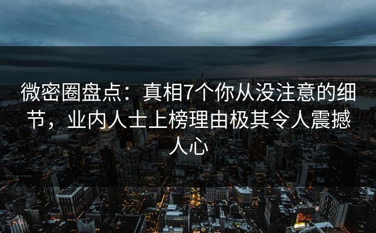 微密圈盘点：真相7个你从没注意的细节，业内人士上榜理由极其令人震撼人心