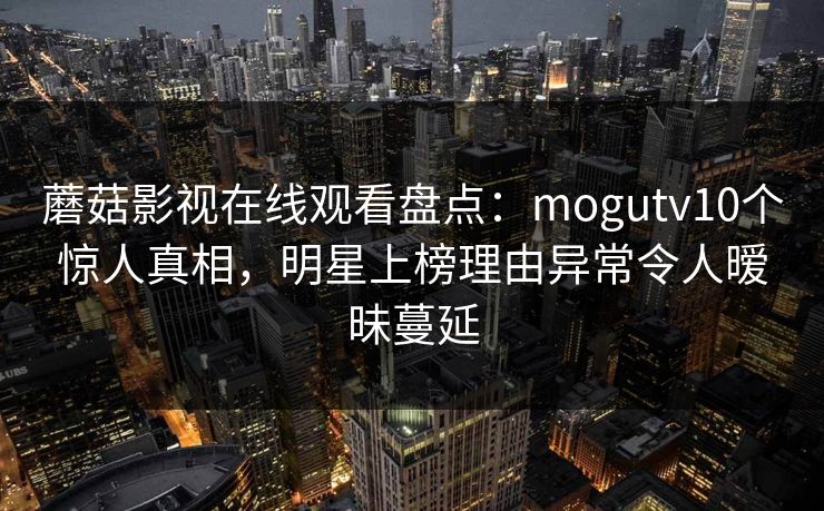 蘑菇影视在线观看盘点：mogutv10个惊人真相，明星上榜理由异常令人暧昧蔓延