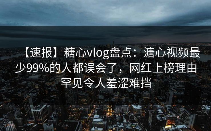 【速报】糖心vlog盘点：溏心视频最少99%的人都误会了，网红上榜理由罕见令人羞涩难挡