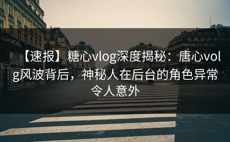 【速报】糖心vlog深度揭秘:唐心volg风波背后,神秘人在后台的角色异常令人意外 【速报】糖心vlog深度揭秘:唐心volg风波背后,神秘人在后台的角色异常令人意外