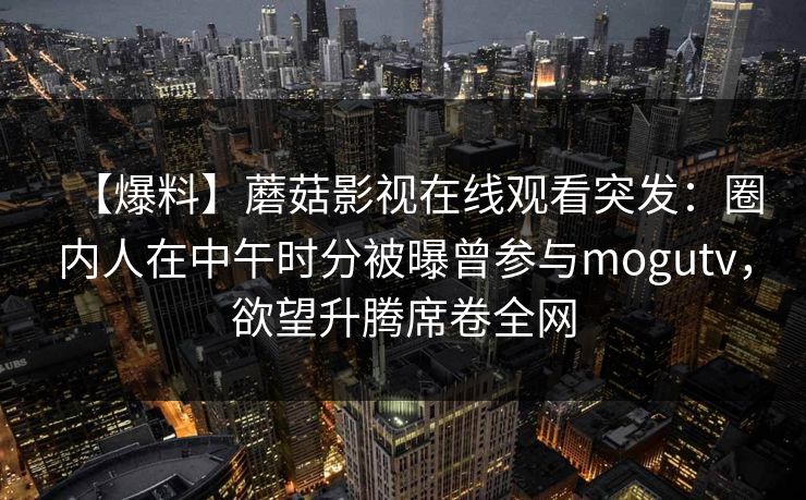 【爆料】蘑菇影视在线观看突发:圈内人在中午时分被曝曾参与mogutv,欲望升腾席卷全网 【爆料】蘑菇影视在线观看突发:圈内人在中午时分被曝曾参与mogutv,欲望升腾席卷全网