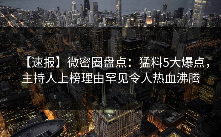 【速报】微密圈盘点:猛料5大爆点,主持人上榜理由罕见令人热血沸腾 【速报】微密圈盘点:猛料5大爆点,主持人上榜理由罕见令人热血沸腾