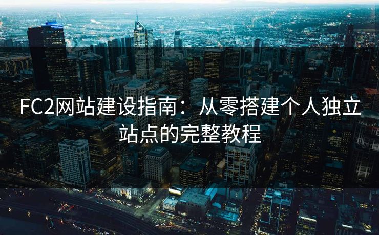 FC2网站建设指南:从零搭建个人独立站点的完整教程 FC2网站建设指南:从零搭建个人独立站点的完整教程