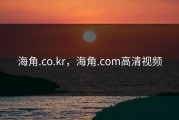 海角.co.kr，海角.com高清视频