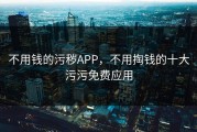 不用钱的污秽APP，不用掏钱的十大污污免费应用