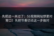先把这一关过了：51视频网站想更对胃口？先把节奏切点这一步做对