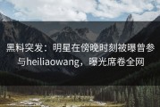 黑料突发：明星在傍晚时刻被曝曾参与heiliaowang，曝光席卷全网