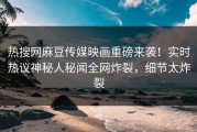热搜网麻豆传媒映画重磅来袭！实时热议神秘人秘闻全网炸裂，细节太炸裂