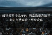 解锁榴莲视频APP：畅享海量高清视频，免费观看下载全攻略