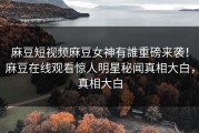 麻豆短视频麻豆女神有誰重磅来袭！麻豆在线观看惊人明星秘闻真相大白，真相大白