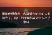 蜜桃传媒盘点：内幕最少99%的人都误会了，网红上榜理由罕见令人出乎意料