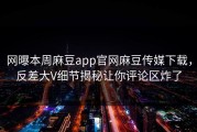 网曝本周麻豆app官网麻豆传媒下载，反差大V细节揭秘让你评论区炸了