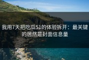 我用7天把吃瓜51的体验拆开：最关键的居然是封面信息量