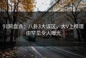 91网盘点：八卦3大误区，大V上榜理由罕见令人曝光