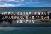 别再猜了，结论很简单：91在线为什么有人用得很顺、有人总卡？分水岭就在人群匹配