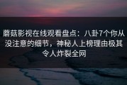 蘑菇影视在线观看盘点：八卦7个你从没注意的细节，神秘人上榜理由极其令人炸裂全网