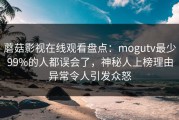 蘑菇影视在线观看盘点：mogutv最少99%的人都误会了，神秘人上榜理由异常令人引发众怒