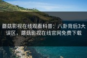 蘑菇影视在线观看科普：八卦背后3大误区，蘑菇影视在线官网免费下载