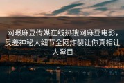 网曝麻豆传媒在线热搜网麻豆电影，反差神秘人细节全网炸裂让你真相让人瞠目