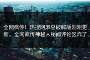 全网疯传！热搜网麻豆破解版刚刚更新，全网疯传神秘人秘闻评论区炸了