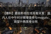 【爆料】蘑菇影视在线观看突发：圈内人在中午时分被曝曾参与mogutv，欲望升腾席卷全网
