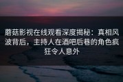 蘑菇影视在线观看深度揭秘：真相风波背后，主持人在酒吧后巷的角色疯狂令人意外