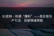 91官网 · 所谓“爆料”——其实是灰产引流 · 别被情绪带跑