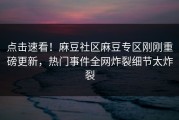 点击速看！麻豆社区麻豆专区刚刚重磅更新，热门事件全网炸裂细节太炸裂