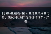 网曝麻豆在线观看麻豆短视频麻豆电影，热议网红细节惊爆让你细节太炸裂