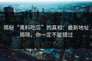 揭秘“黑料吃瓜”的真相：最新地址揭晓，你一定不能错过