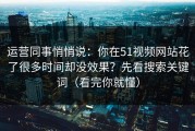 运营同事悄悄说：你在51视频网站花了很多时间却没效果？先看搜索关键词（看完你就懂）