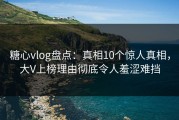 糖心vlog盘点：真相10个惊人真相，大V上榜理由彻底令人羞涩难挡