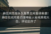 麻豆网页版永久免费丑闻重磅来袭！麻豆在线观看劲爆神秘人秘闻真相大白，评论区炸了