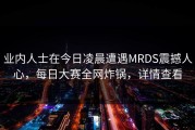业内人士在今日凌晨遭遇MRDS震撼人心，每日大赛全网炸锅，详情查看