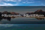 中国p站proumb，中国p站官网pixiv