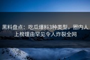 黑料盘点：吃瓜爆料3种类型，圈内人上榜理由罕见令人炸裂全网