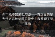 你可能不知道91吃瓜——真正靠的是为什么这种标题总能火｜我整理了证据链