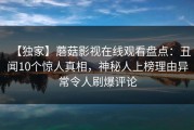 【独家】蘑菇影视在线观看盘点：丑闻10个惊人真相，神秘人上榜理由异常令人刷爆评论