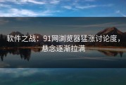 软件之战：91网浏览器猛涨讨论度，悬念逐渐拉满