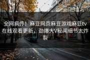 全网疯传！麻豆网页麻豆游戏麻豆tv在线观看更新，劲爆大V秘闻细节太炸裂
