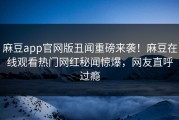 麻豆app官网版丑闻重磅来袭！麻豆在线观看热门网红秘闻惊爆，网友直呼过瘾