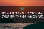 很多人卡住的原因是：你在吃瓜51花了很多时间却没效果？先看选题角度