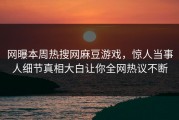 网曝本周热搜网麻豆游戏，惊人当事人细节真相大白让你全网热议不断